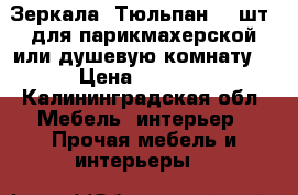 Зеркала “Тюльпан“ 2 шт. для парикмахерской или душевую комнату  › Цена ­ 3 500 - Калининградская обл. Мебель, интерьер » Прочая мебель и интерьеры   